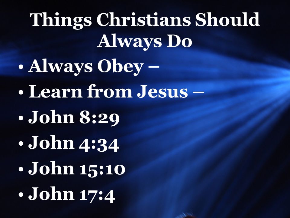 Things Christians Should Always Do Always Obey – Learn from Jesus – John 8:29 John 4:34 John 15:10 John 17:4