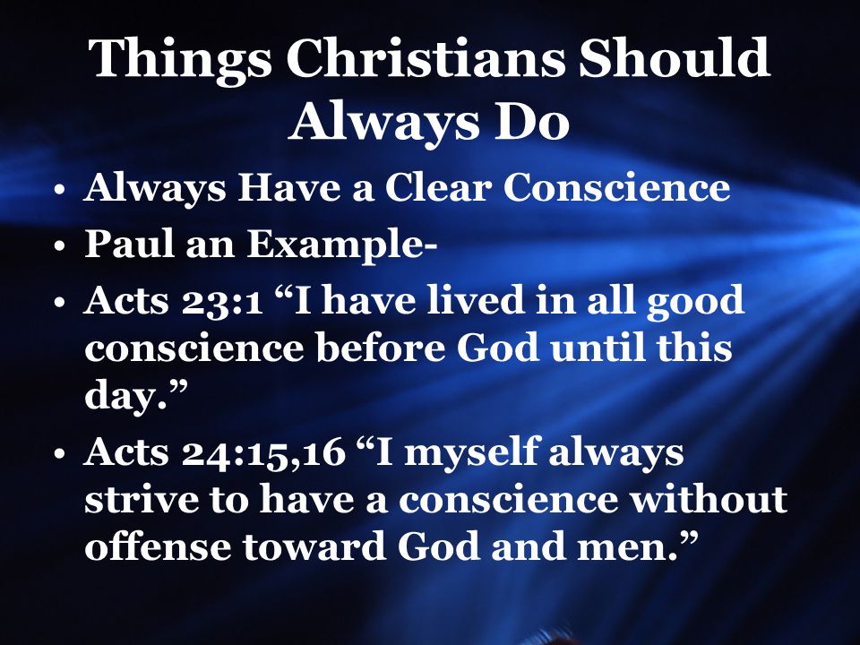 Things Christians Should Always Do Always Have a Clear Conscience Paul an Example- Acts 23:1 I have lived in all good conscience before God until this day. Acts 24:15,16 I myself always strive to have a conscience without offense toward God and men.