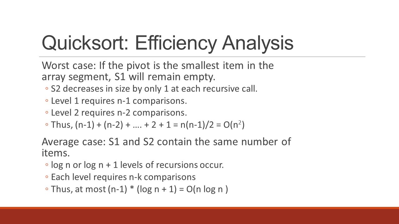 Quicksort: Efficiency Analysis Worst case: If the pivot is the smallest item in the array segment, S1 will remain empty.