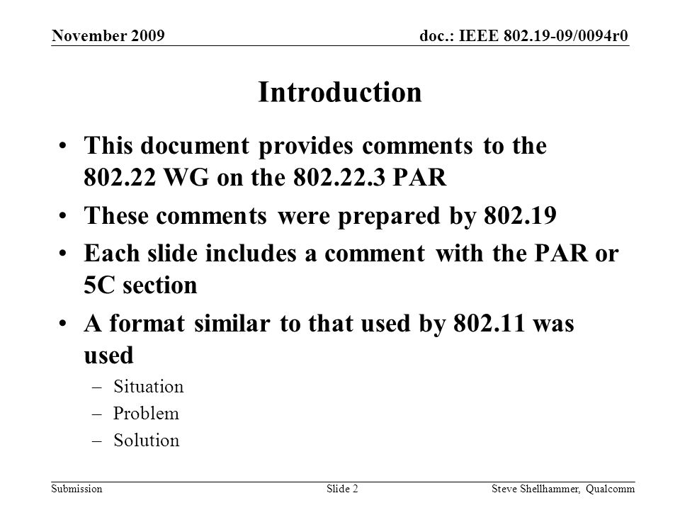 doc.: IEEE /0094r0 Submission Introduction This document provides comments to the WG on the PAR These comments were prepared by Each slide includes a comment with the PAR or 5C section A format similar to that used by was used –Situation –Problem –Solution November 2009 Steve Shellhammer, QualcommSlide 2