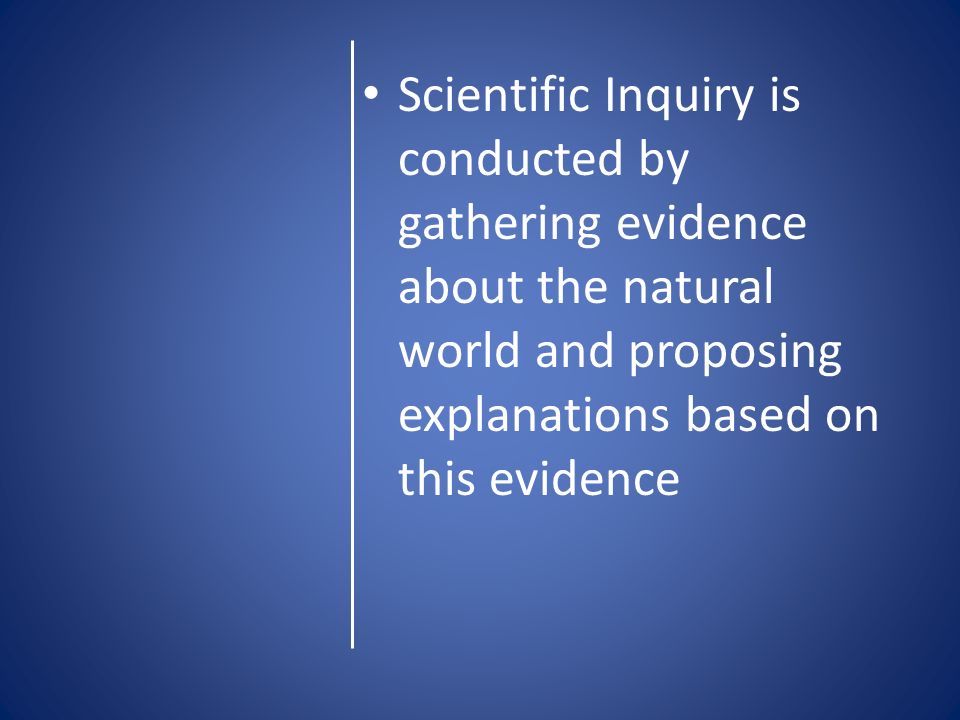 Scientific Inquiry is conducted by gathering evidence about the natural world and proposing explanations based on this evidence