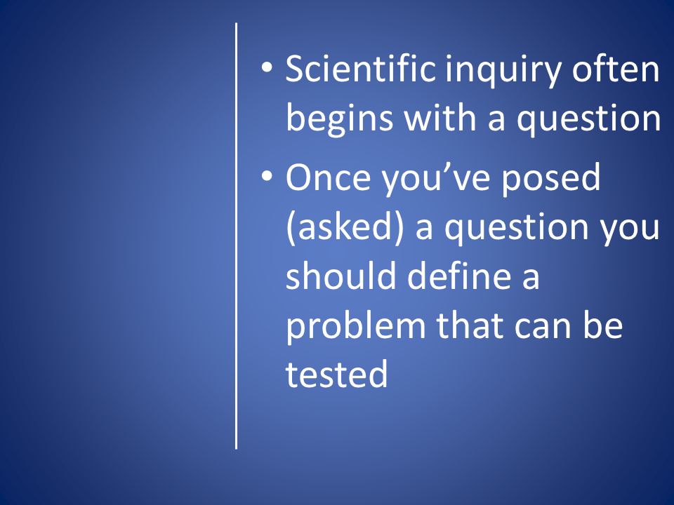 Scientific inquiry often begins with a question Once you’ve posed (asked) a question you should define a problem that can be tested
