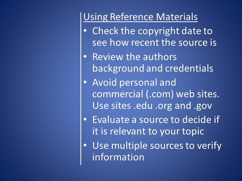 Using Reference Materials Check the copyright date to see how recent the source is Review the authors background and credentials Avoid personal and commercial (.com) web sites.