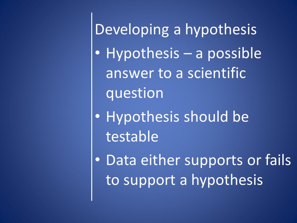 Developing a hypothesis Hypothesis – a possible answer to a scientific question Hypothesis should be testable Data either supports or fails to support a hypothesis