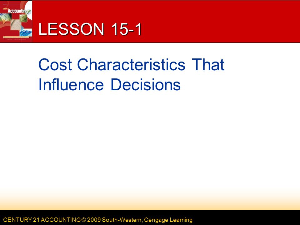 CENTURY 21 ACCOUNTING © 2009 South-Western, Cengage Learning LESSON 15-1 Cost Characteristics That Influence Decisions