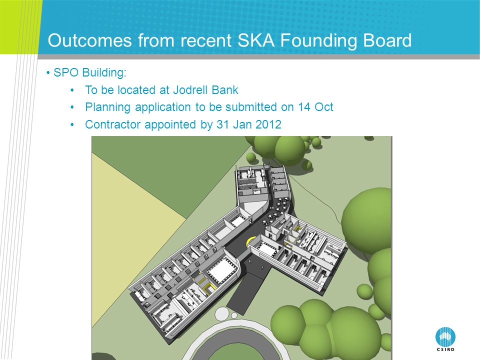 Outcomes from recent SKA Founding Board SPO Building: To be located at Jodrell Bank Planning application to be submitted on 14 Oct Contractor appointed by 31 Jan 2012