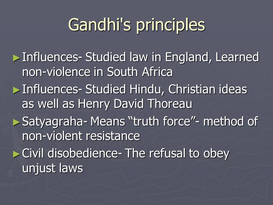 Gandhi s principles ► Influences- Studied law in England, Learned non-violence in South Africa ► Influences- Studied Hindu, Christian ideas as well as Henry David Thoreau ► Satyagraha- Means truth force - method of non-violent resistance ► Civil disobedience- The refusal to obey unjust laws