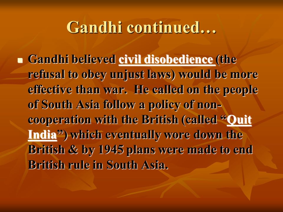 Gandhi continued… Gandhi believed civil disobedience (the refusal to obey unjust laws) would be more effective than war.