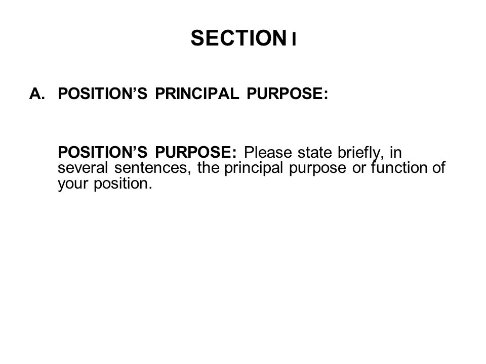 SECTION I A.POSITION’S PRINCIPAL PURPOSE: POSITION’S PURPOSE: Please state briefly, in several sentences, the principal purpose or function of your position.