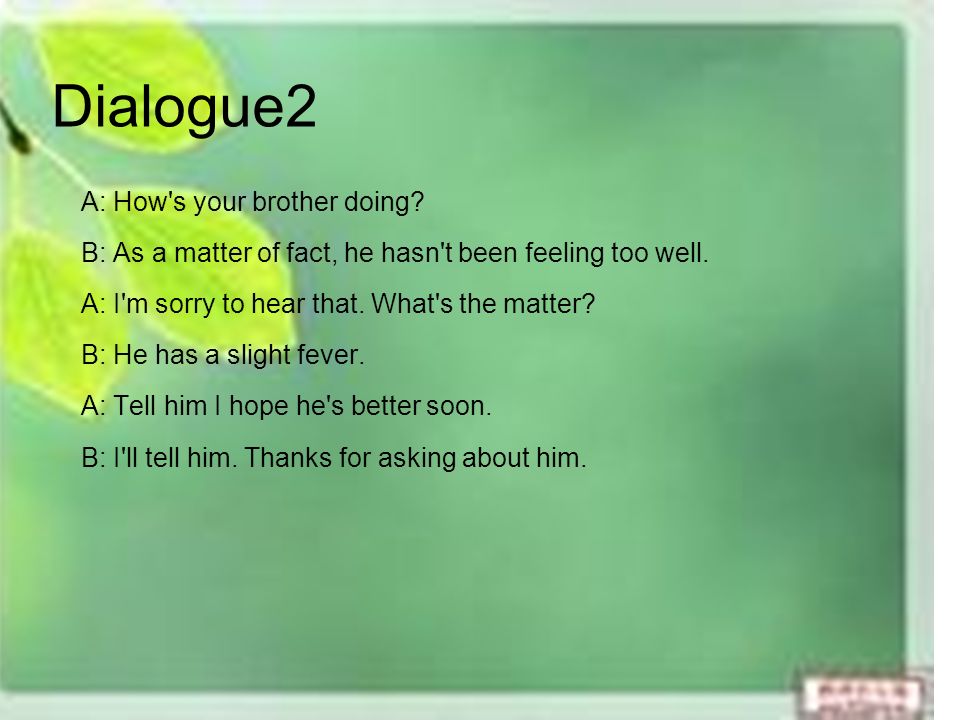Dialogue2 A: How s your brother doing. B: As a matter of fact, he hasn t been feeling too well.