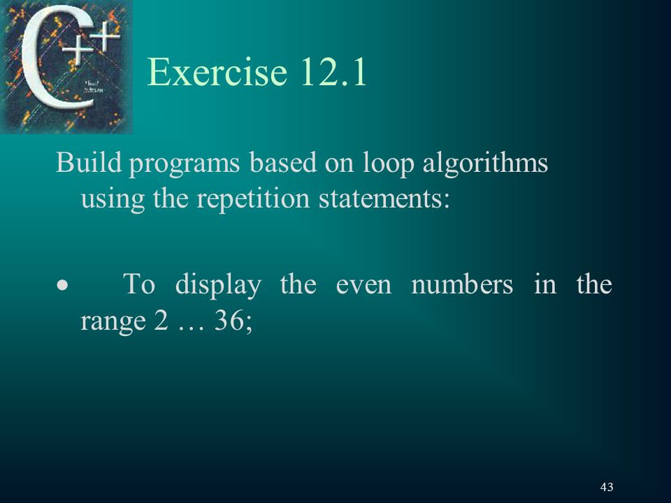 43 Exercise 12.1 Build programs based on loop algorithms using the repetition statements:  To display the even numbers in the range 2 … 36;