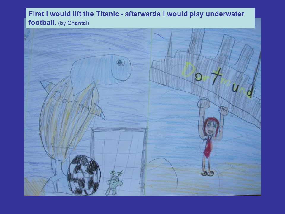 First I would lift the Titanic - afterwards I would play underwater football. (by Chantal)