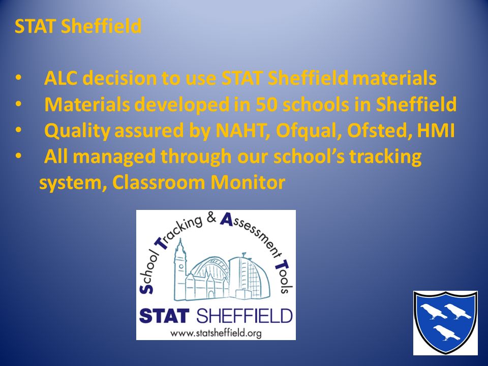 STAT Sheffield ALC decision to use STAT Sheffield materials Materials developed in 50 schools in Sheffield Quality assured by NAHT, Ofqual, Ofsted, HMI All managed through our school’s tracking system, Classroom Monitor