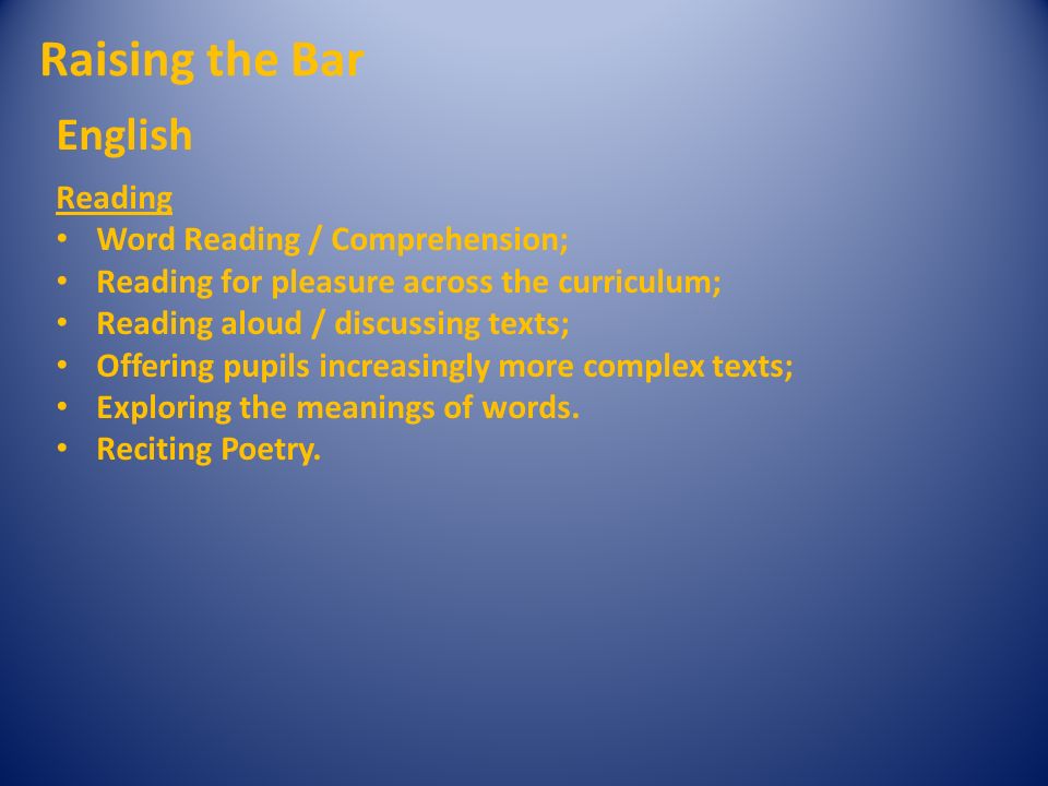 Raising the Bar English Reading Word Reading / Comprehension; Reading for pleasure across the curriculum; Reading aloud / discussing texts; Offering pupils increasingly more complex texts; Exploring the meanings of words.
