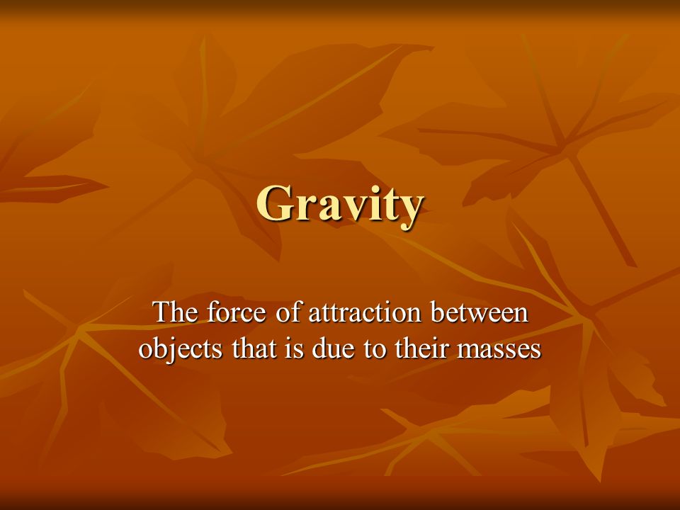 Gravity The force of attraction between objects that is due to their masses