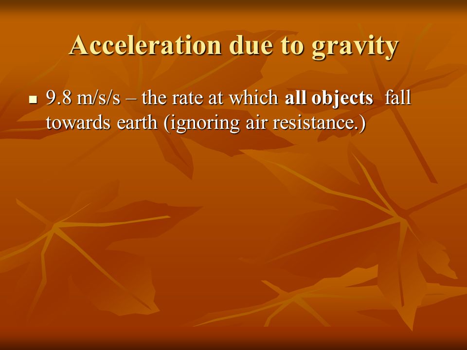 Acceleration due to gravity 9.8 m/s/s – the rate at which all objects fall towards earth (ignoring air resistance.) 9.8 m/s/s – the rate at which all objects fall towards earth (ignoring air resistance.)