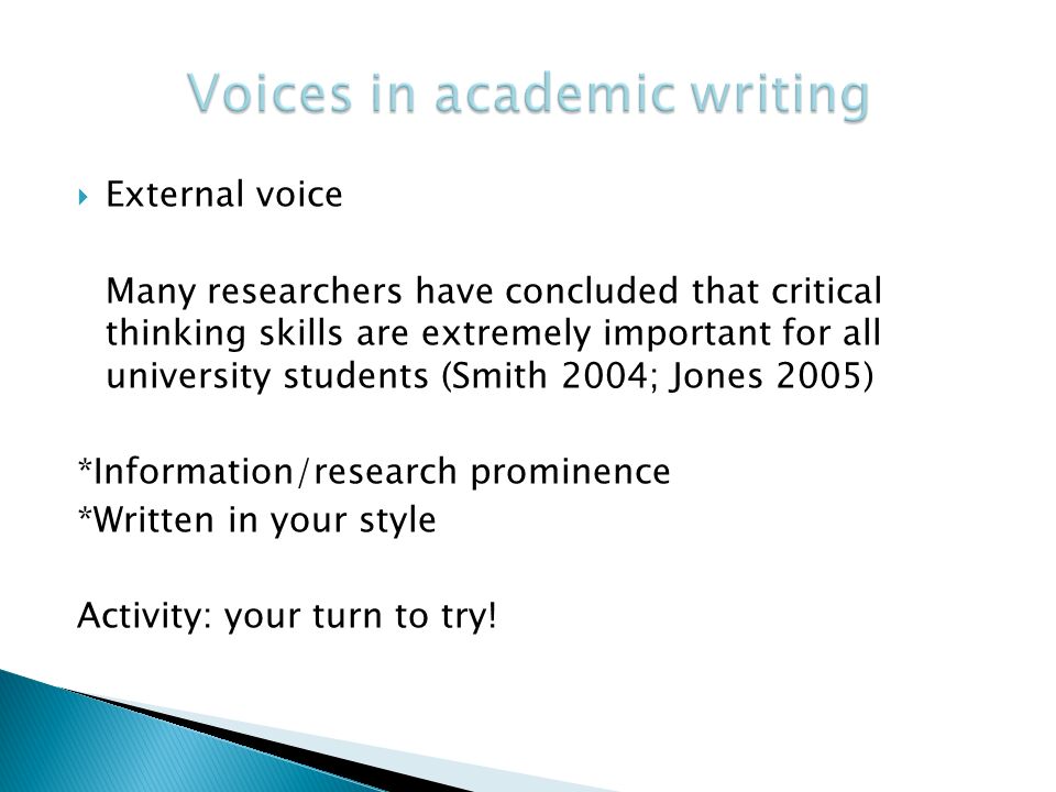  External voice Many researchers have concluded that critical thinking skills are extremely important for all university students (Smith 2004; Jones 2005) *Information/research prominence *Written in your style Activity: your turn to try!