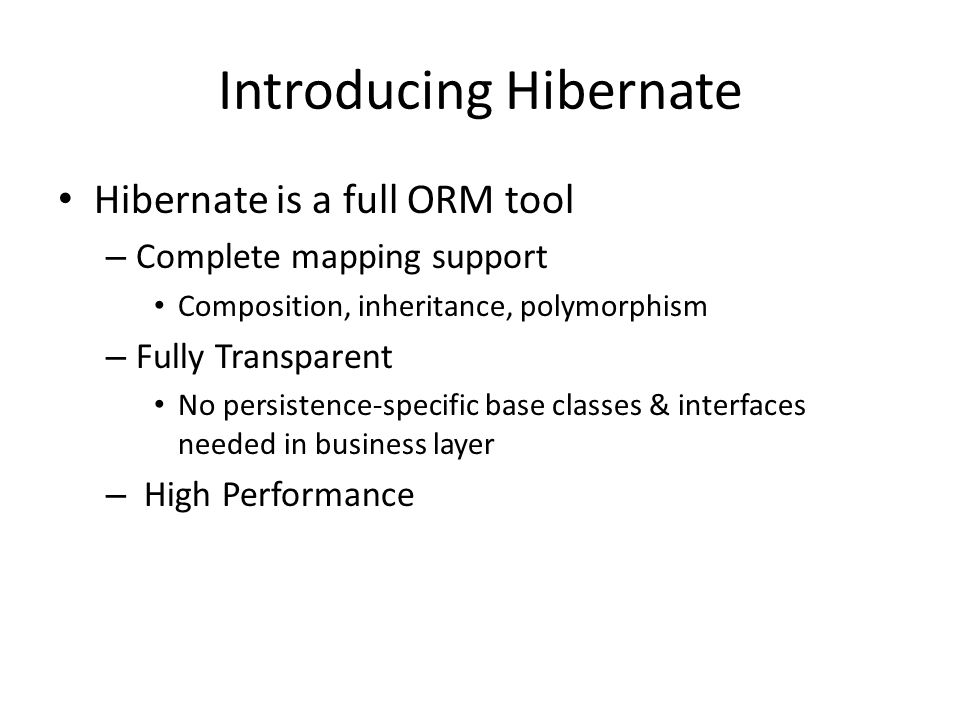 Introducing Hibernate Hibernate is a full ORM tool – Complete mapping support Composition, inheritance, polymorphism – Fully Transparent No persistence-specific base classes & interfaces needed in business layer – High Performance