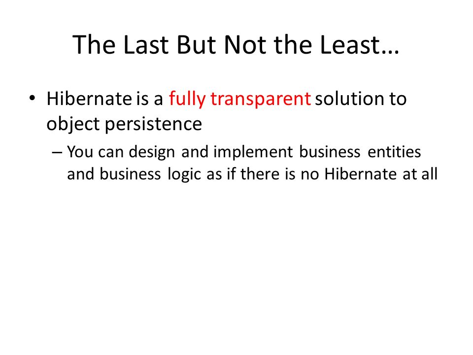 The Last But Not the Least… Hibernate is a fully transparent solution to object persistence – You can design and implement business entities and business logic as if there is no Hibernate at all