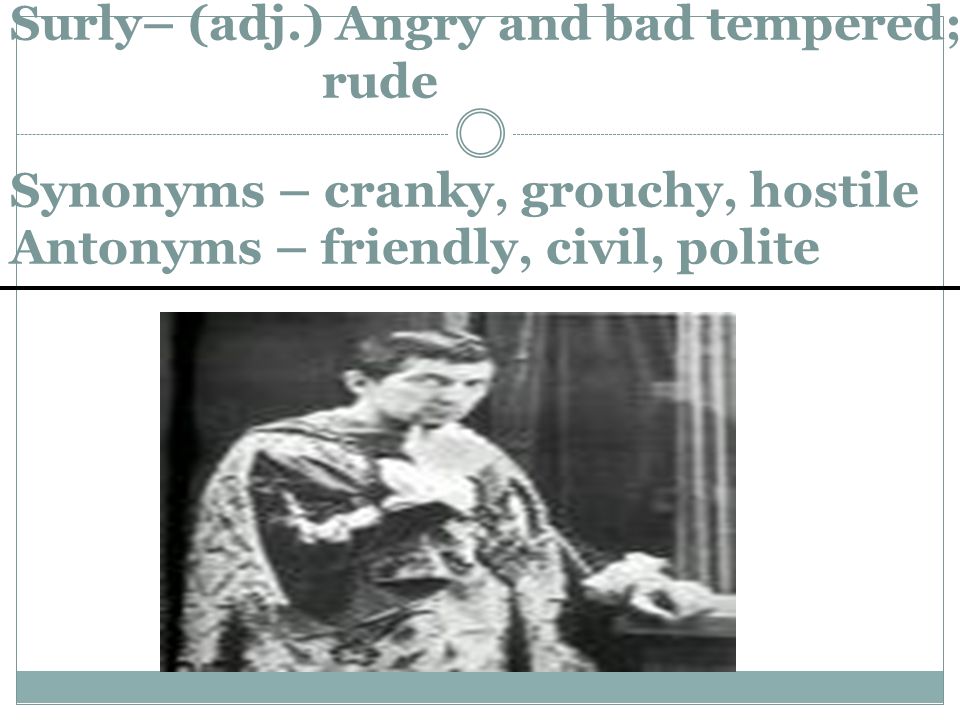 Surly– (adj.) Angry and bad tempered; rude Synonyms – cranky, grouchy, hostile Antonyms – friendly, civil, polite
