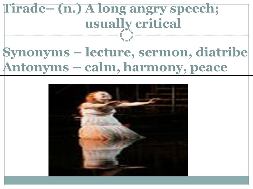 Tirade– (n.) A long angry speech; usually critical Synonyms – lecture, sermon, diatribe Antonyms – calm, harmony, peace
