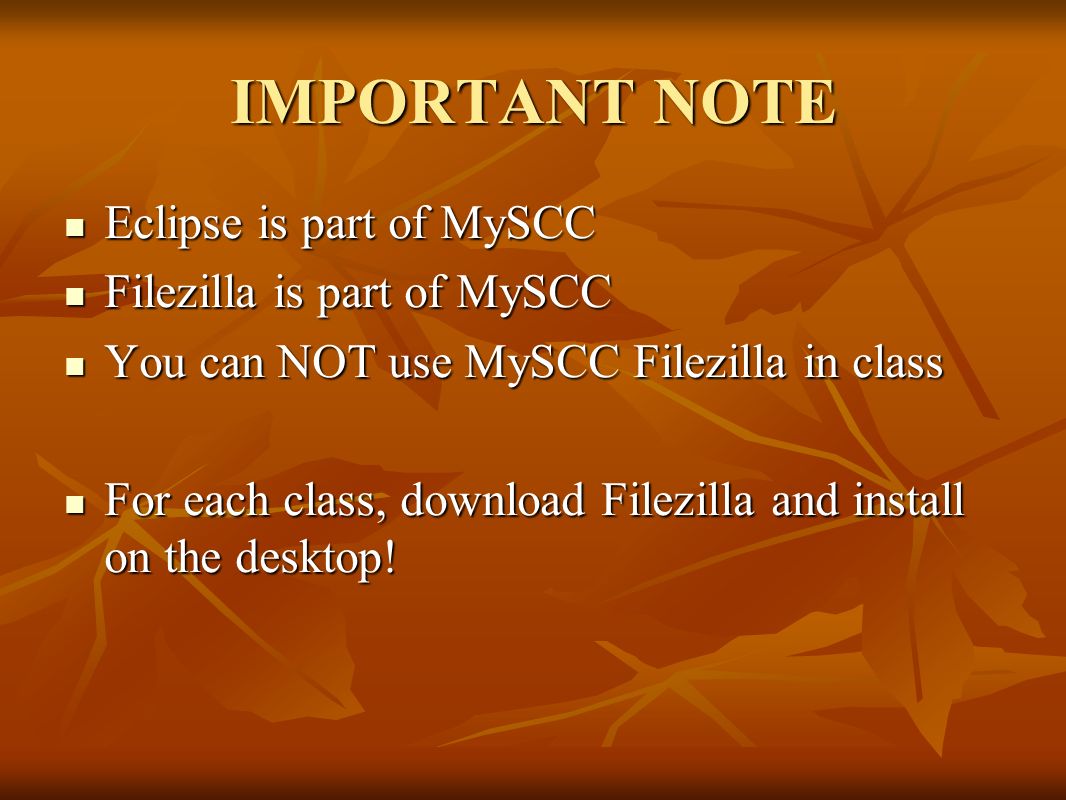 IMPORTANT NOTE Eclipse is part of MySCC Eclipse is part of MySCC Filezilla is part of MySCC Filezilla is part of MySCC You can NOT use MySCC Filezilla in class You can NOT use MySCC Filezilla in class For each class, download Filezilla and install on the desktop.