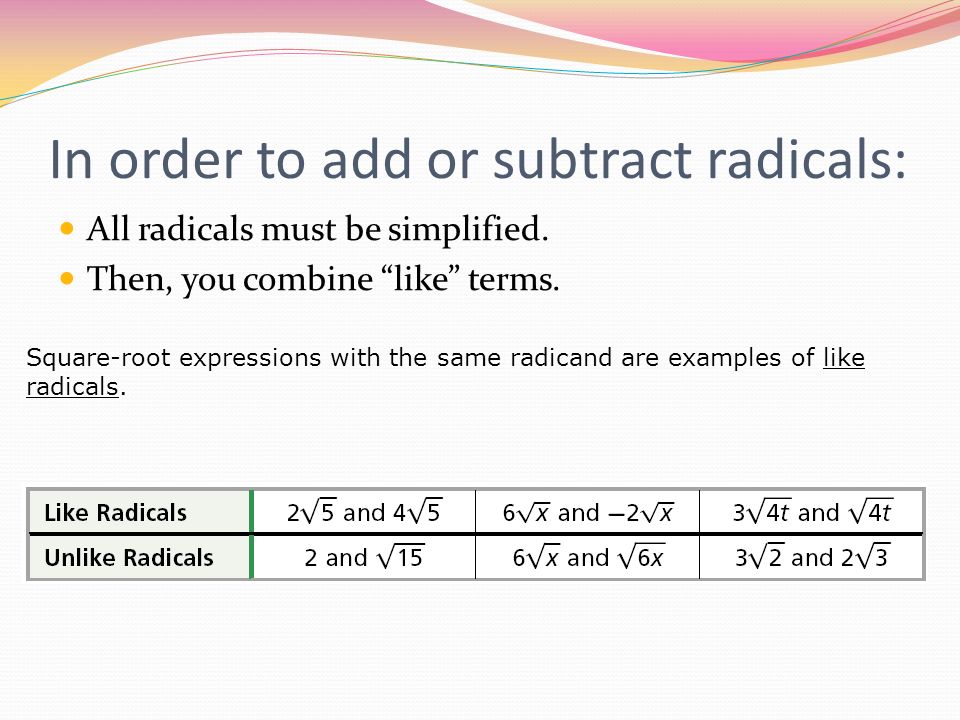 In order to add or subtract radicals: All radicals must be simplified.