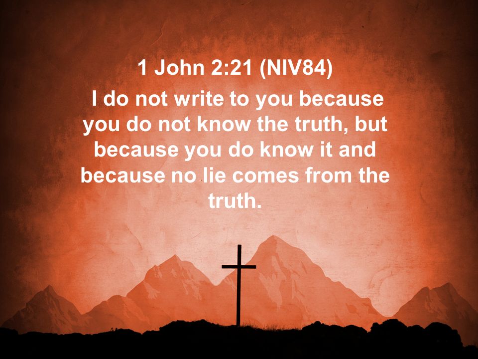 1 John 2:21 (NIV84) I do not write to you because you do not know the truth, but because you do know it and because no lie comes from the truth.