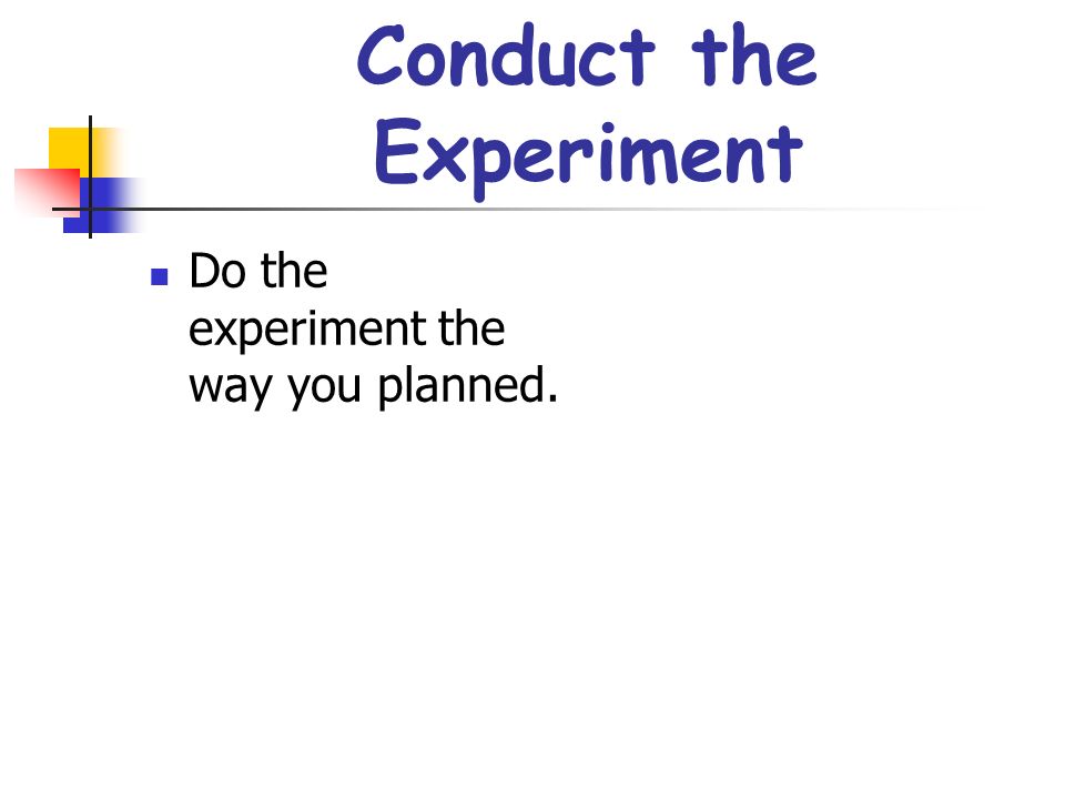 Conduct the Experiment Do the experiment the way you planned.