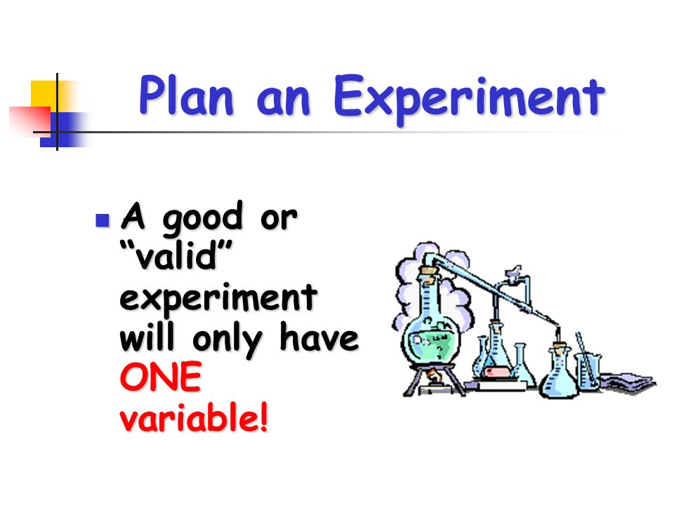 Plan an Experiment A good or valid experiment will only have ONE variable.