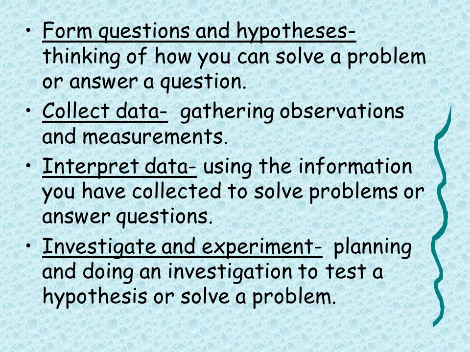 Form questions and hypotheses- thinking of how you can solve a problem or answer a question.