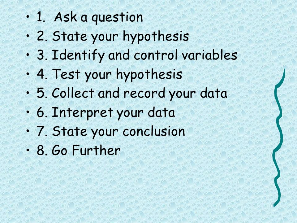 1. Ask a question 2. State your hypothesis 3. Identify and control variables 4.