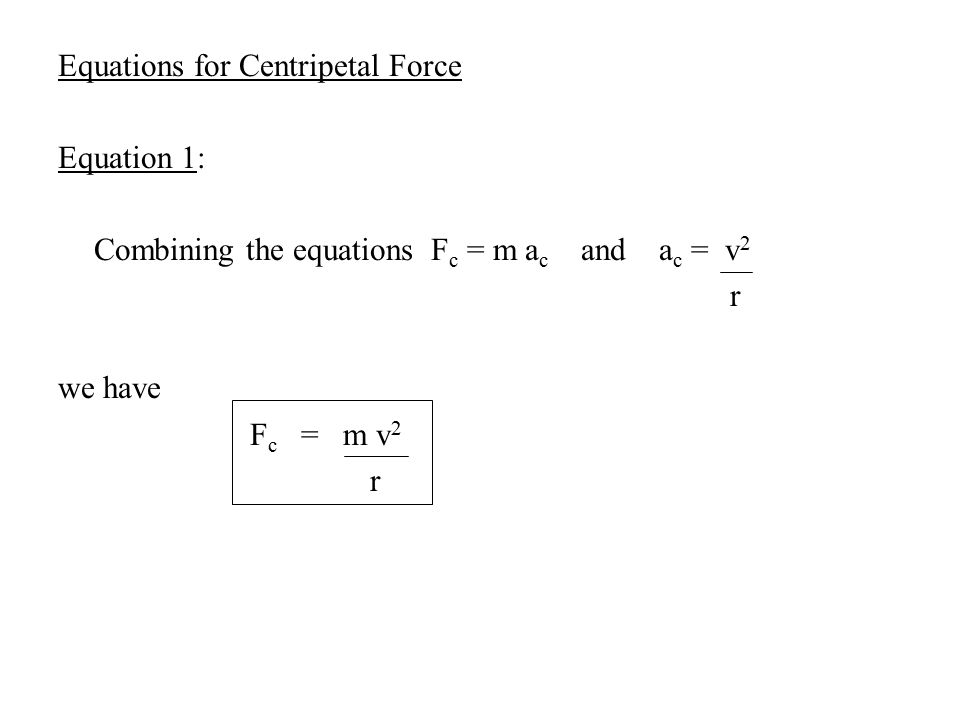 Equations for Centripetal Force Equation 1: Combining the equations F c = m a c and a c = v 2 r we have F c = m v 2 r