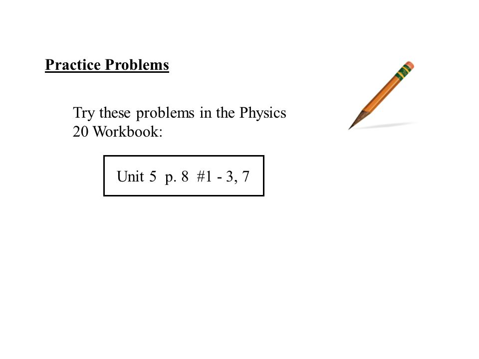 Practice Problems Try these problems in the Physics 20 Workbook: Unit 5 p. 8 #1 - 3, 7
