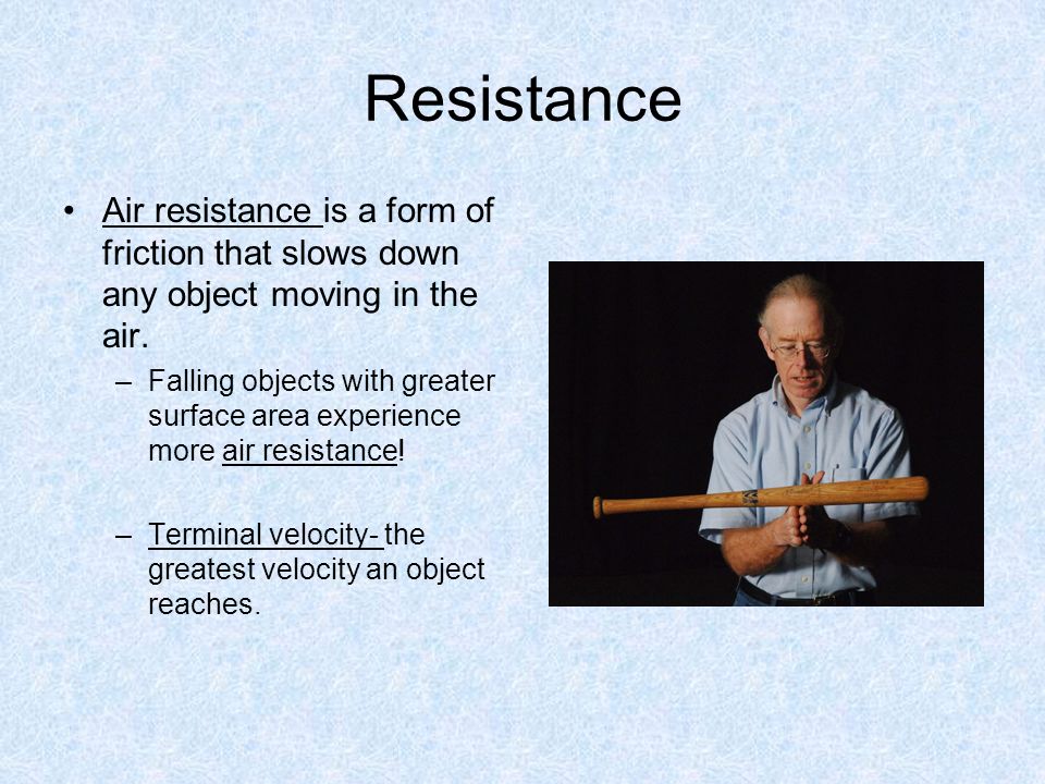 Resistance Air resistance is a form of friction that slows down any object moving in the air.