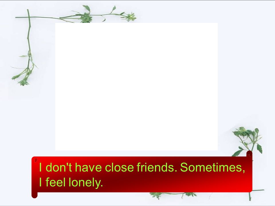 I don t have close friends. Sometimes,I feel lonely.