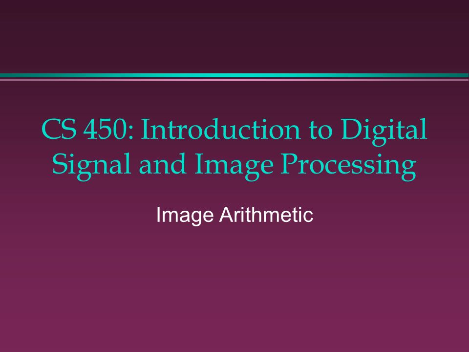 CS 450: Introduction to Digital Signal and Image Processing Image Arithmetic