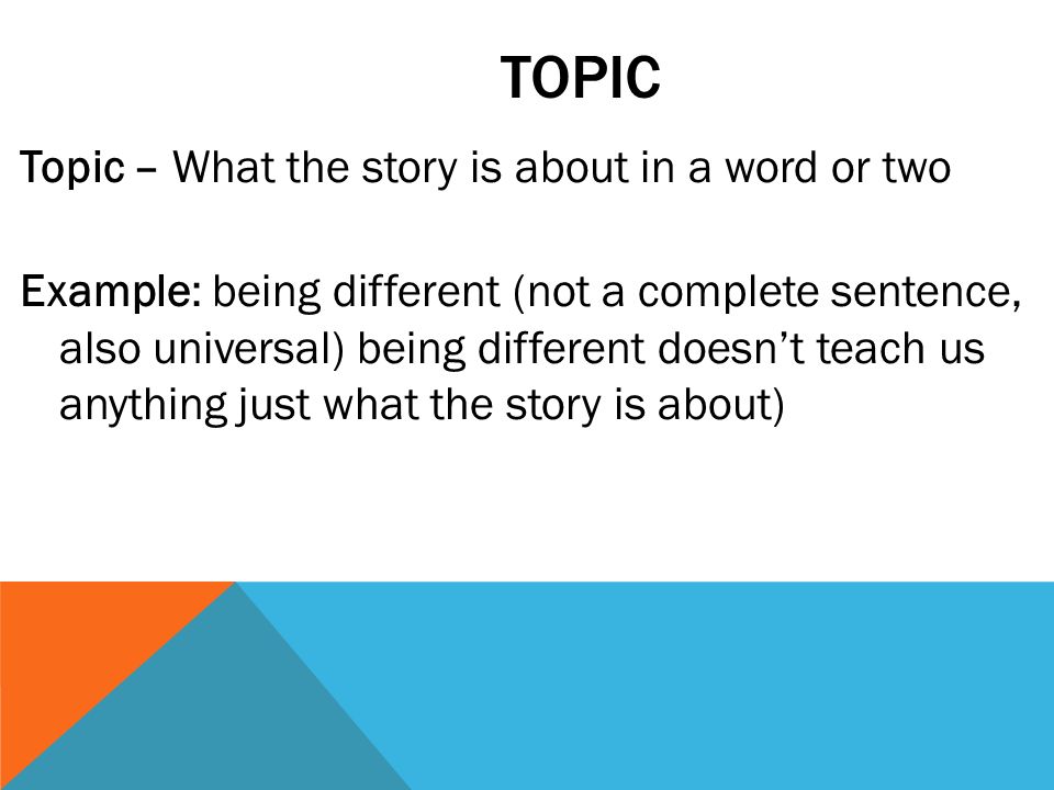 TOPIC Topic – What the story is about in a word or two Example: being different (not a complete sentence, also universal) being different doesn’t teach us anything just what the story is about)