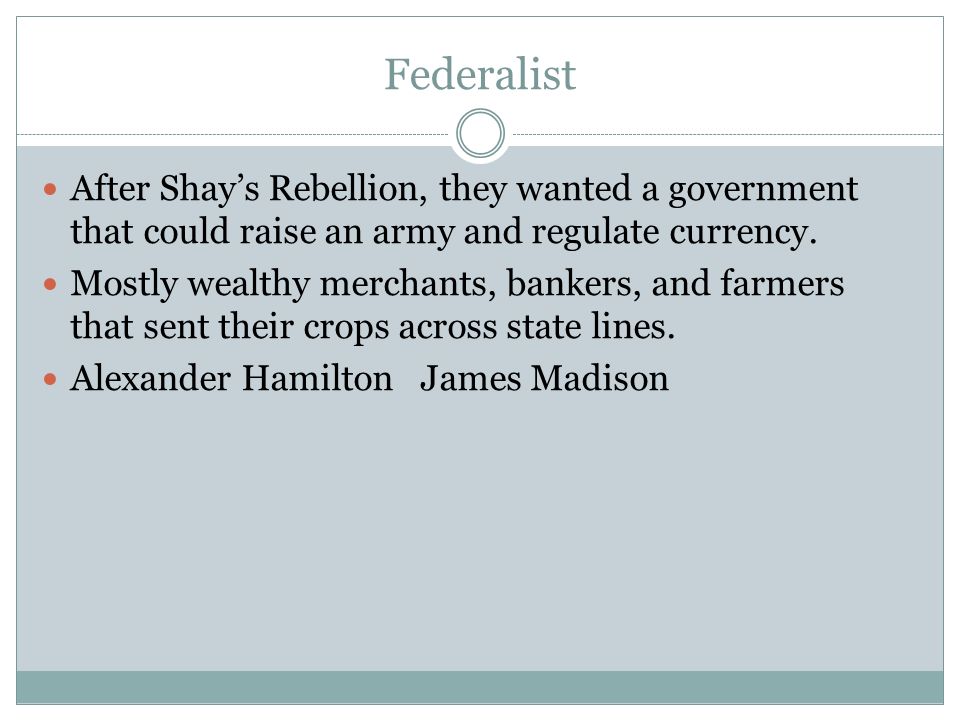Federalist After Shay’s Rebellion, they wanted a government that could raise an army and regulate currency.