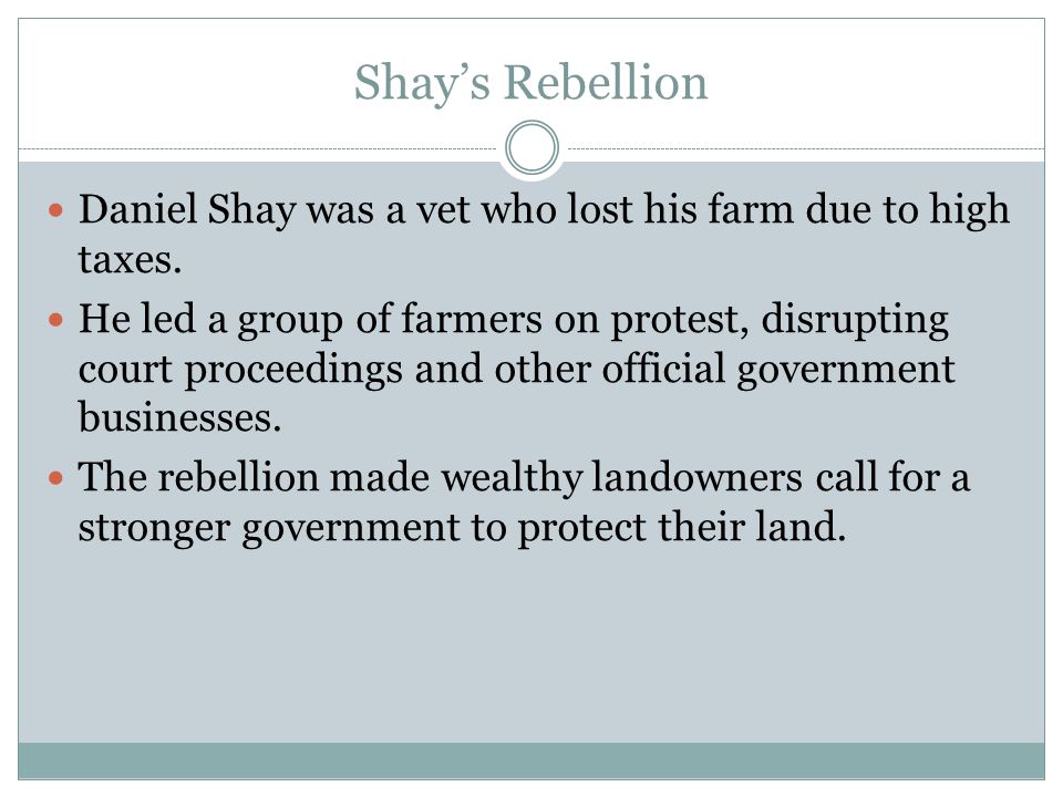 Shay’s Rebellion Daniel Shay was a vet who lost his farm due to high taxes.