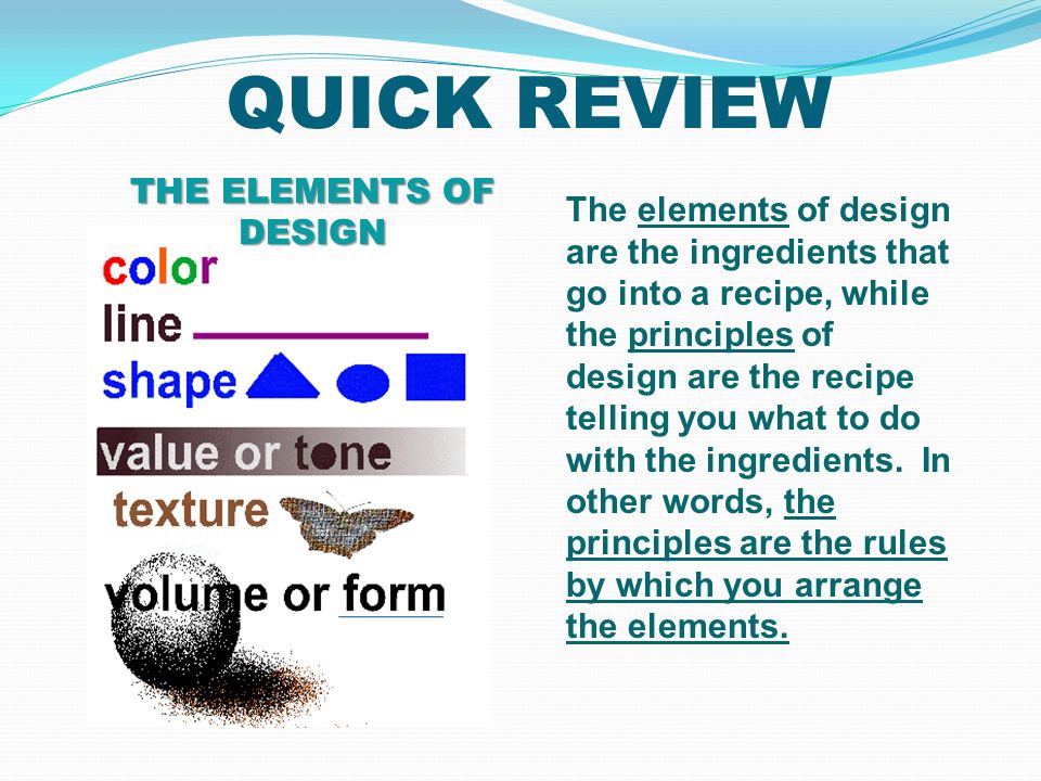 QUICK REVIEW THE ELEMENTS OF DESIGN The elements of design are the ingredients that go into a recipe, while the principles of design are the recipe telling you what to do with the ingredients.