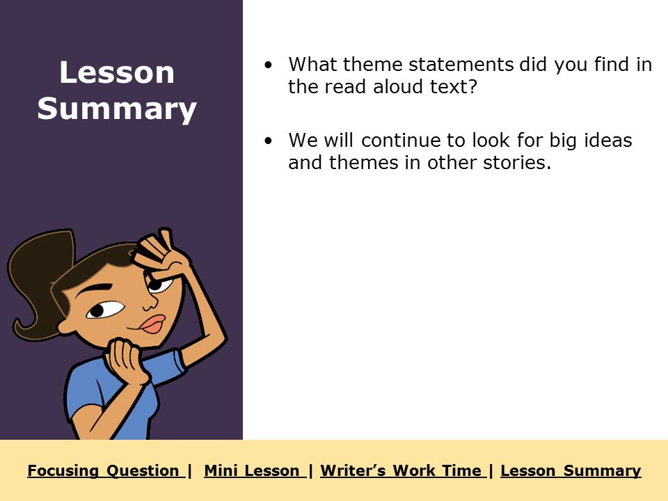 Focusing Question Focusing Question | Mini Lesson | Writer’s Work Time | Lesson SummaryMini Lesson Writer’s Work Time Lesson Summary What theme statements did you find in the read aloud text.