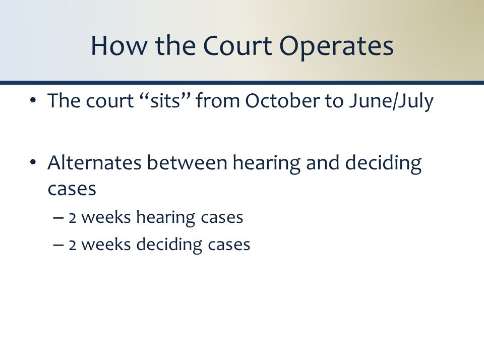 How the Court Operates The court sits from October to June/July Alternates between hearing and deciding cases – 2 weeks hearing cases – 2 weeks deciding cases