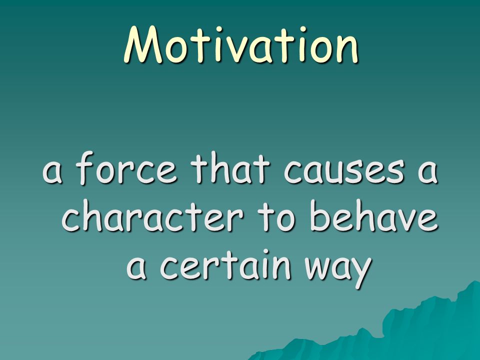Motivation a force that causes a character to behave a certain way