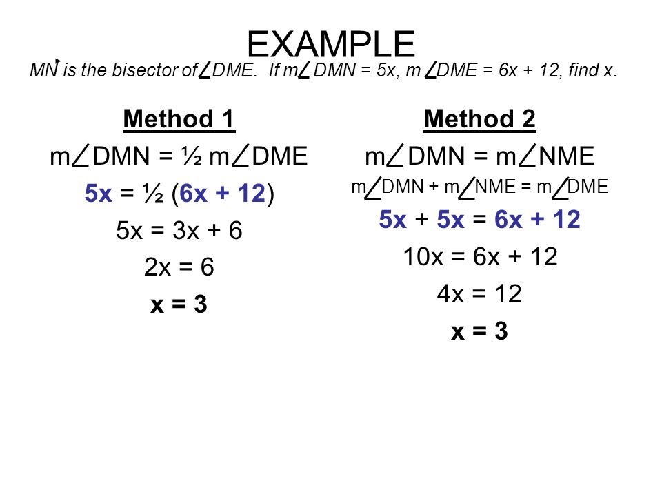 EXAMPLE Method 1 m DMN = ½ m DME 5x = ½ (6x + 12) 5x = 3x + 6 2x = 6 x = 3 Method 2 m DMN = m NME m DMN + m NME = m DME 5x + 5x = 6x x = 6x x = 12 x = 3 MN is the bisector of DME.