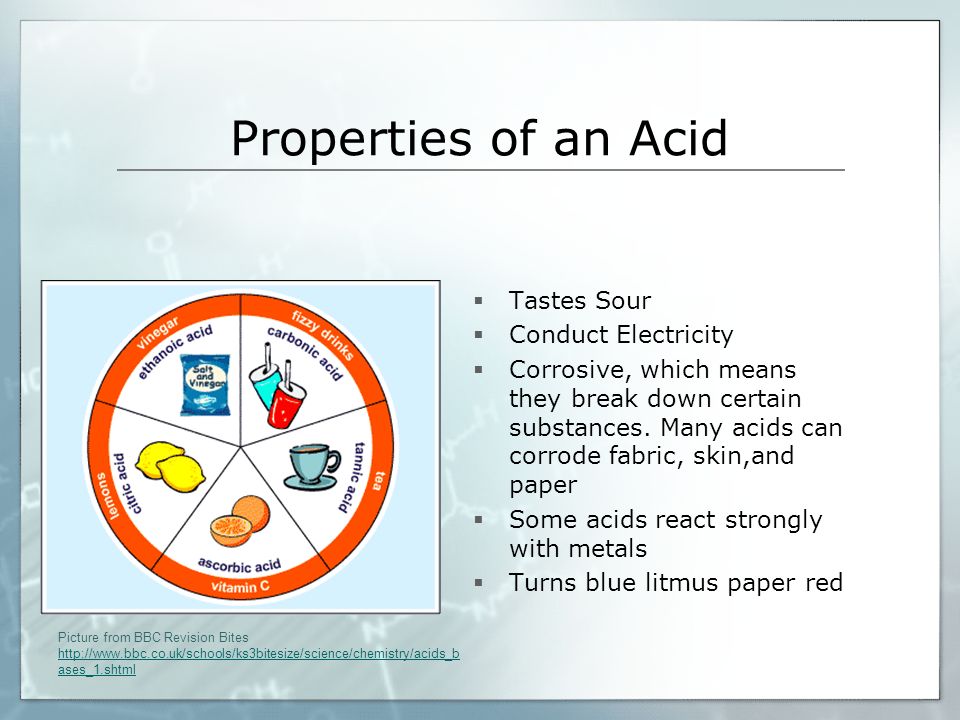 Properties of an Acid  Tastes Sour  Conduct Electricity  Corrosive, which means they break down certain substances.