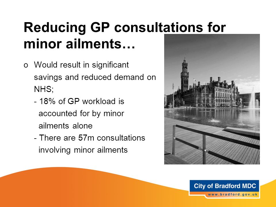 Reducing GP consultations for minor ailments… oWould result in significant savings and reduced demand on NHS; - 18% of GP workload is accounted for by minor ailments alone - There are 57m consultations involving minor ailments