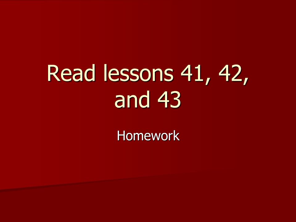 Read lessons 41, 42, and 43 Homework