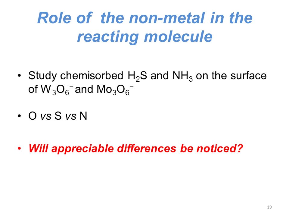 Role of the non-metal in the reacting molecule Study chemisorbed H 2 S and NH 3 on the surface of W 3 O 6 − and Mo 3 O 6 − O vs S vs N Will appreciable differences be noticed.