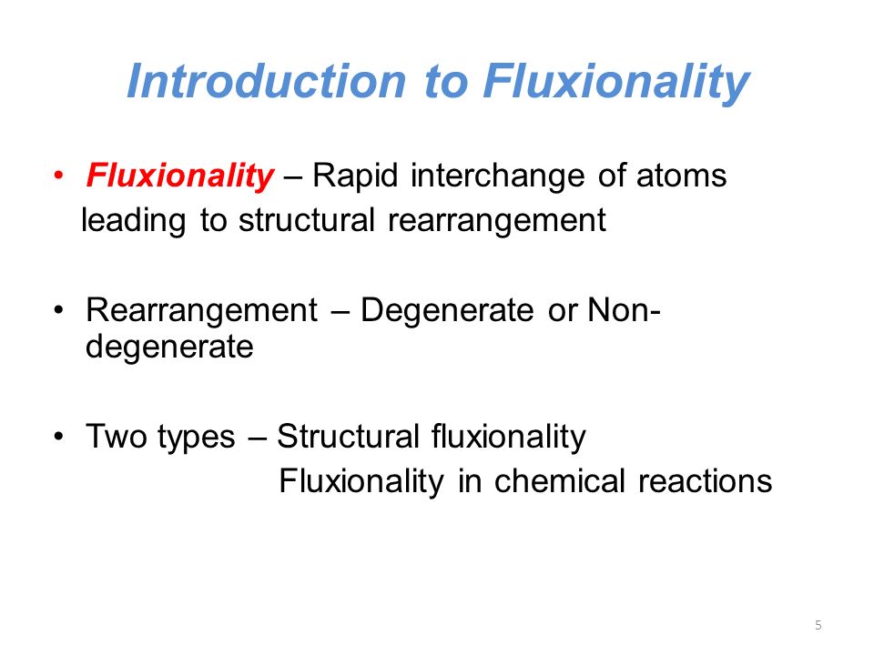 Introduction to Fluxionality Fluxionality – Rapid interchange of atoms leading to structural rearrangement Rearrangement – Degenerate or Non- degenerate Two types – Structural fluxionality Fluxionality in chemical reactions 5